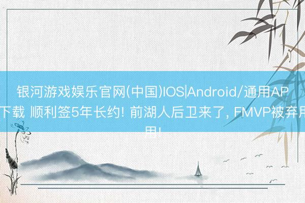 银河游戏娱乐官网(中国)IOS|Android/通用APP下载 顺利签5年长约! 前湖人后卫来了, FMVP被弃用!
