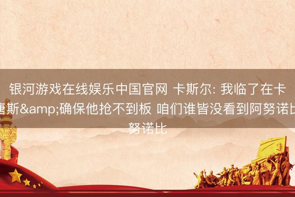 银河游戏在线娱乐中国官网 卡斯尔: 我临了在卡唐斯&确保他抢不到板 咱们谁皆没看到阿努诺比