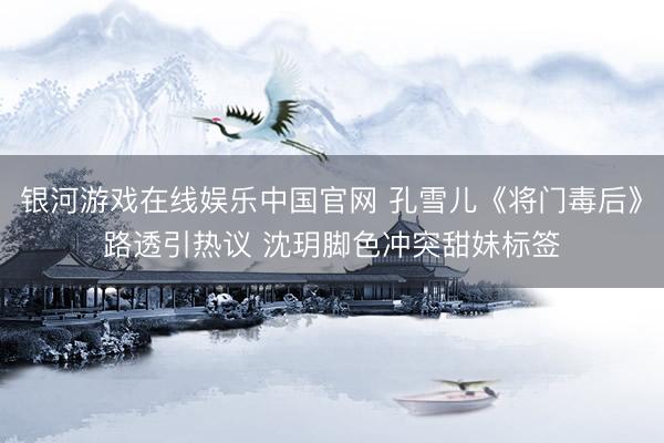 银河游戏在线娱乐中国官网 孔雪儿《将门毒后》路透引热议 沈玥脚色冲突甜妹标签