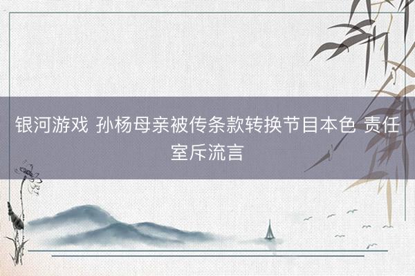 银河游戏 孙杨母亲被传条款转换节目本色 责任室斥流言