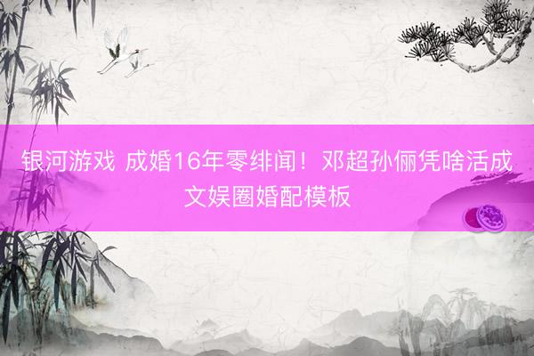 银河游戏 成婚16年零绯闻!邓超孙俪凭啥活成文娱圈婚配模板