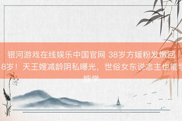 银河游戏在线娱乐中国官网 38岁方媛粉发嫩回18岁！天王嫂减龄阴私曝光，世俗女东说念主也能学