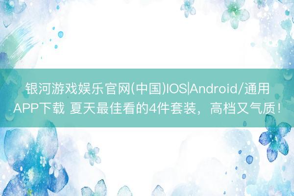 银河游戏娱乐官网(中国)IOS|Android/通用APP下载 夏天最佳看的4件套装，高档又气质！