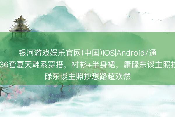 银河游戏娱乐官网(中国)IOS|Android/通用APP下载 36套夏天韩系穿搭，衬衫+半身裙，庸碌东谈主照抄想路超欢然
