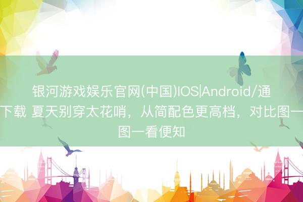 银河游戏娱乐官网(中国)IOS|Android/通用APP下载 夏天别穿太花哨，从简配色更高档，对比图一看便知