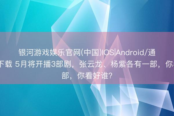 银河游戏娱乐官网(中国)IOS|Android/通用APP下载 5月将开播3部剧，张云龙、杨紫各有一部，你看好谁？