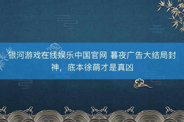 银河游戏在线娱乐中国官网 暮夜广告大结局封神，底本徐萌才是真凶