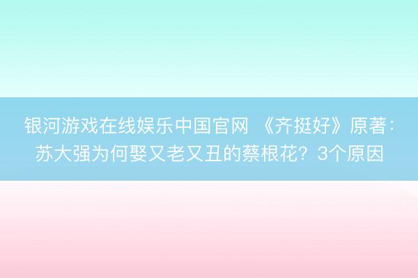 银河游戏在线娱乐中国官网 《齐挺好》原著：苏大强为何娶又老又丑的蔡根花？3个原因