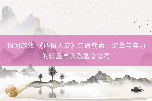 银河游戏 《匹俦天成》口碑崩盘，流量与实力的较量再次激勉念念考