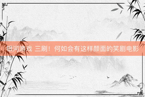 银河游戏 三刷！何如会有这样颜面的笑剧电影