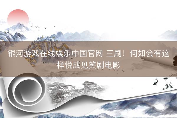 银河游戏在线娱乐中国官网 三刷！何如会有这样悦成见笑剧电影