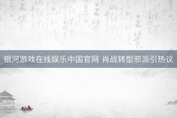 银河游戏在线娱乐中国官网 肖战转型邪派引热议