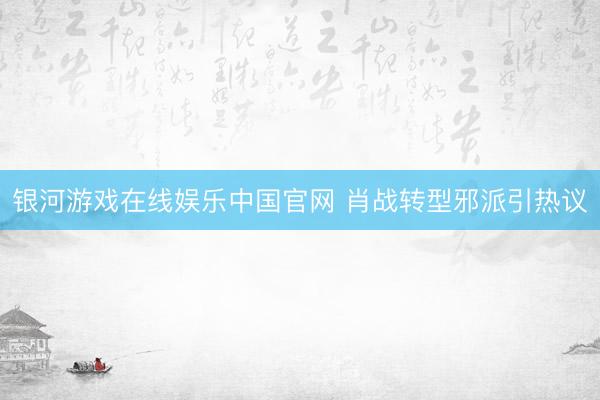 银河游戏在线娱乐中国官网 肖战转型邪派引热议