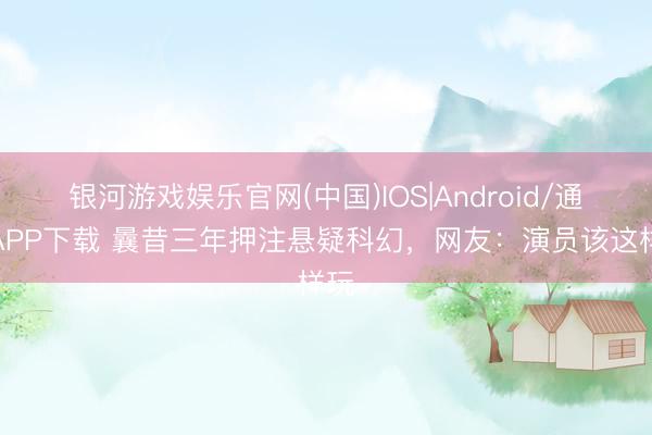 银河游戏娱乐官网(中国)IOS|Android/通用APP下载 曩昔三年押注悬疑科幻，网友：演员该这样玩