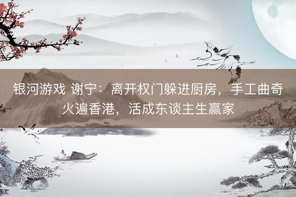 银河游戏 谢宁：离开权门躲进厨房，手工曲奇火遍香港，活成东谈主生赢家