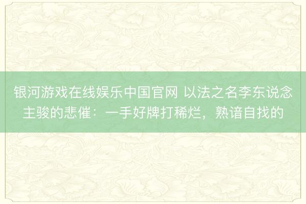 银河游戏在线娱乐中国官网 以法之名李东说念主骏的悲催：一手好牌打稀烂，熟谙自找的