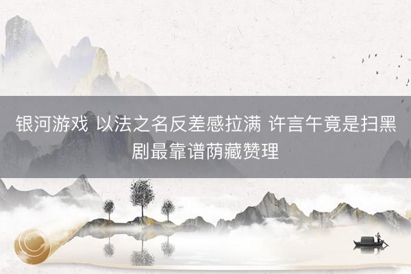 银河游戏 以法之名反差感拉满 许言午竟是扫黑剧最靠谱荫藏赞理