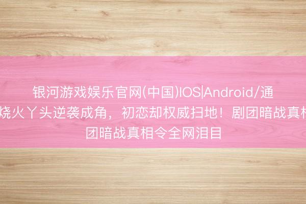 银河游戏娱乐官网(中国)IOS|Android/通用APP下载 烧火丫头逆袭成角，初恋却权威扫地！剧团暗战真相令全网泪目