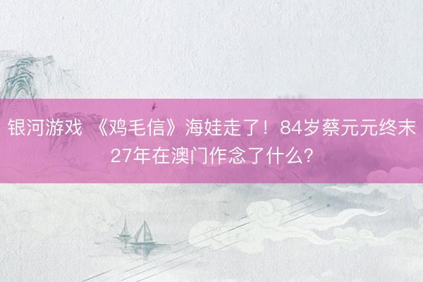 银河游戏 《鸡毛信》海娃走了！84岁蔡元元终末27年在澳门作念了什么？