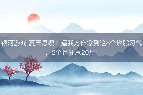 银河游戏 夏天思瘦？逼我方作念到这8个燃脂习气，2个月狂甩20斤！