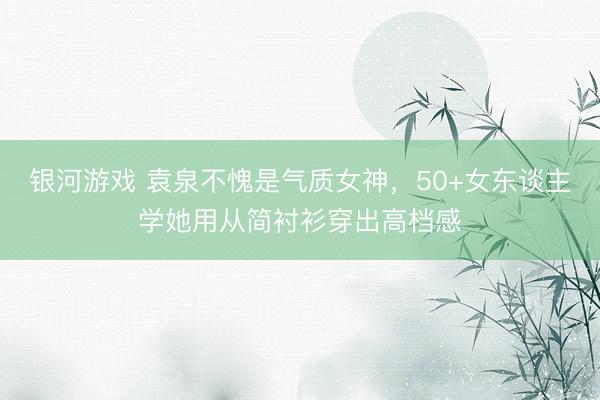 银河游戏 袁泉不愧是气质女神，50+女东谈主学她用从简衬衫穿出高档感