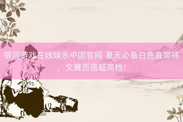 银河游戏在线娱乐中国官网 夏天必备白色直筒裤，文雅百搭超高档！