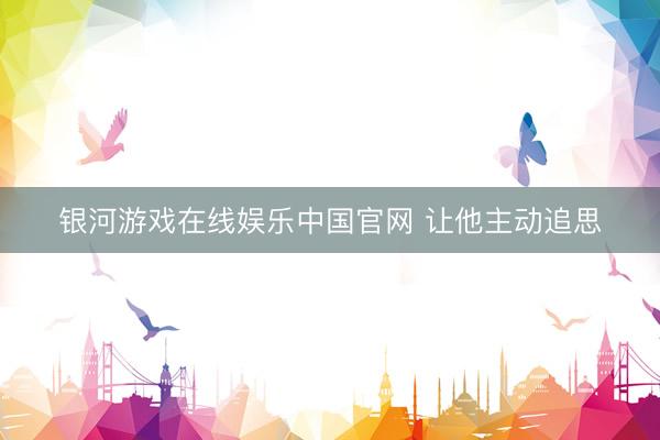 银河游戏在线娱乐中国官网 让他主动追思