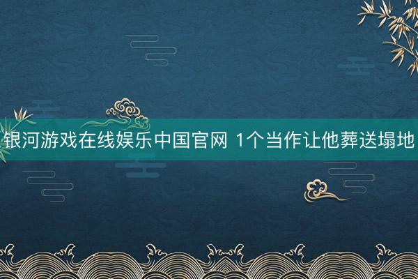 银河游戏在线娱乐中国官网 1个当作让他葬送塌地