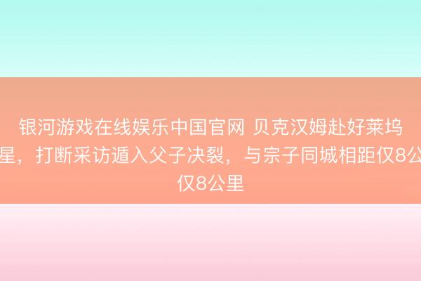 银河游戏在线娱乐中国官网 贝克汉姆赴好莱坞授星，打断采访遁入父子决裂，与宗子同城相距仅8公里