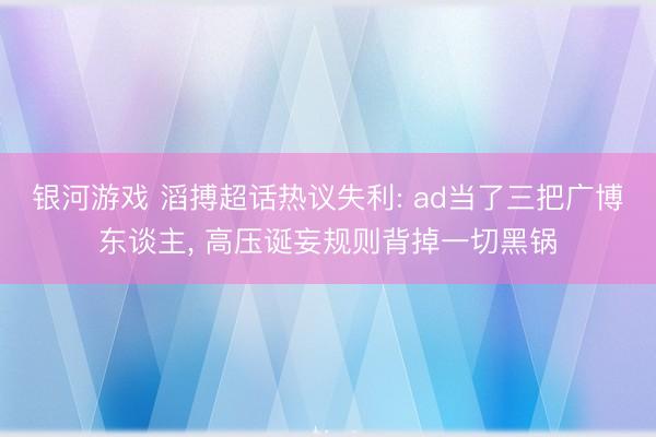 银河游戏 滔搏超话热议失利: ad当了三把广博东谈主， 高压诞妄规则背掉一切黑锅