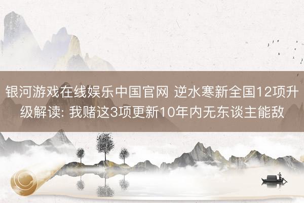 银河游戏在线娱乐中国官网 逆水寒新全国12项升级解读: 我赌这3项更新10年内无东谈主能敌