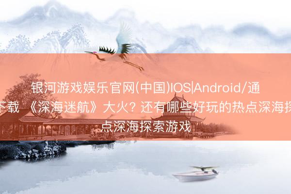 银河游戏娱乐官网(中国)IOS|Android/通用APP下载 《深海迷航》大火? 还有哪些好玩的热点深海探索游戏