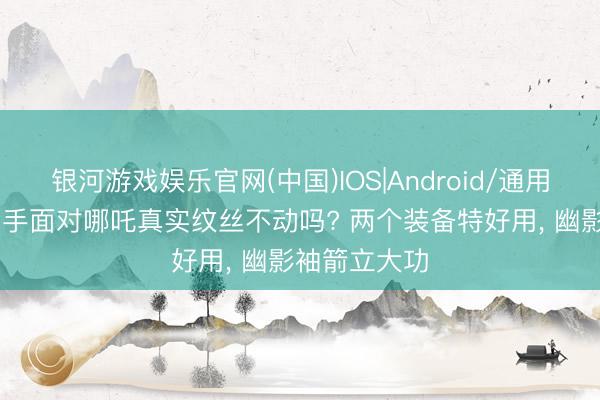银河游戏娱乐官网(中国)IOS|Android/通用APP下载 弓手面对哪吒真实纹丝不动吗? 两个装备特好用， 幽影袖箭立大功