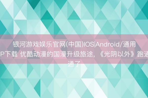 银河游戏娱乐官网(中国)IOS|Android/通用APP下载 优酷动漫的国漫升级旅途, 《光阴以外》跑通了