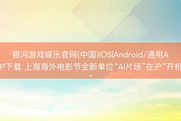 银河游戏娱乐官网(中国)IOS|Android/通用APP下载 上海海外电影节全新单位“AI片场”在沪“开机”