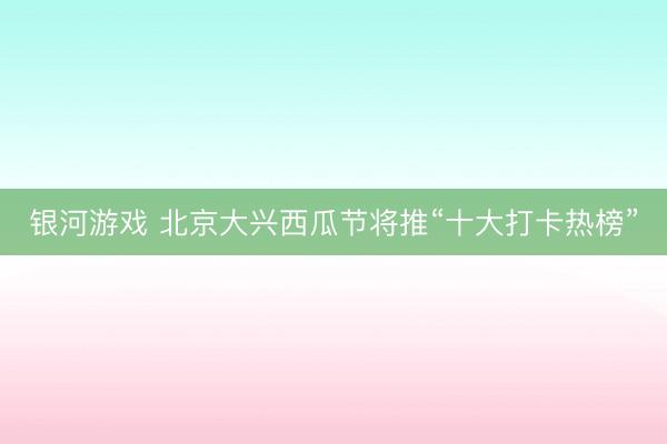 银河游戏 北京大兴西瓜节将推“十大打卡热榜”