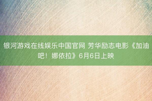 银河游戏在线娱乐中国官网 芳华励志电影《加油吧!娜依拉》6月6日上映