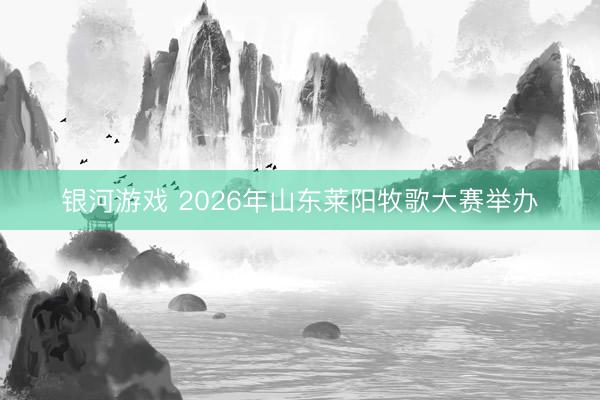银河游戏 2026年山东莱阳牧歌大赛举办
