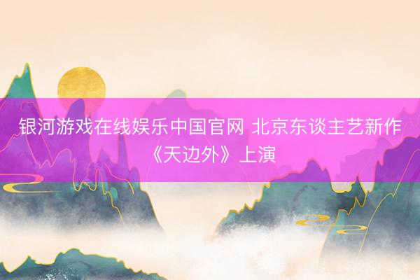 银河游戏在线娱乐中国官网 北京东谈主艺新作《天边外》上演