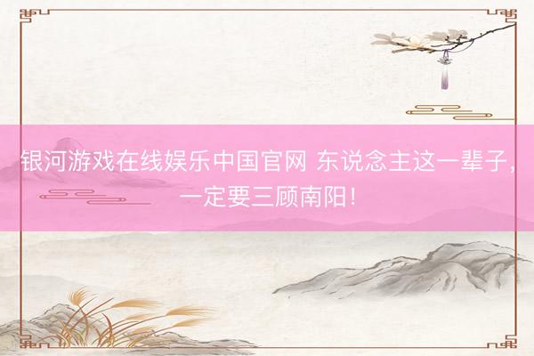 银河游戏在线娱乐中国官网 东说念主这一辈子，一定要三顾南阳！