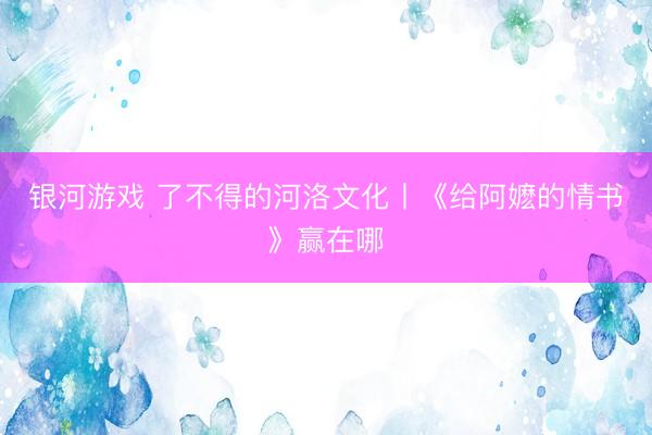 银河游戏 了不得的河洛文化丨《给阿嬷的情书》赢在哪