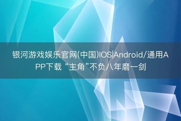银河游戏娱乐官网(中国)IOS|Android/通用APP下载 “主角”不负八年磨一剑