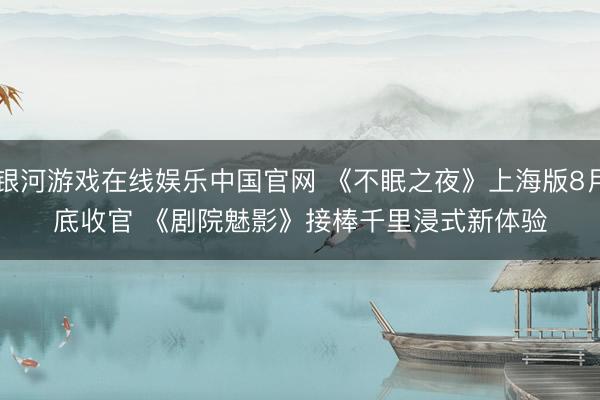 银河游戏在线娱乐中国官网 《不眠之夜》上海版8月底收官 《剧院魅影》接棒千里浸式新体验