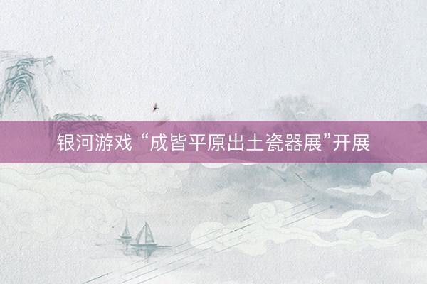 银河游戏 “成皆平原出土瓷器展”开展