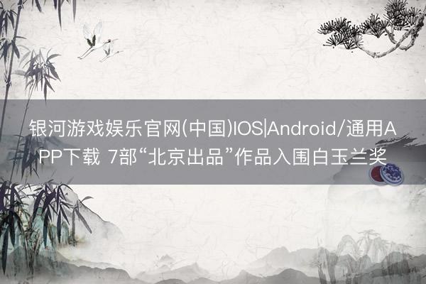 银河游戏娱乐官网(中国)IOS|Android/通用APP下载 7部“北京出品”作品入围白玉兰奖