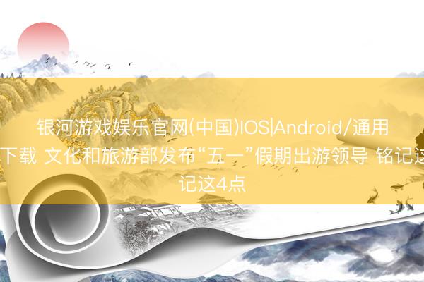 银河游戏娱乐官网(中国)IOS|Android/通用APP下载 文化和旅游部发布“五一”假期出游领导 铭记这4点