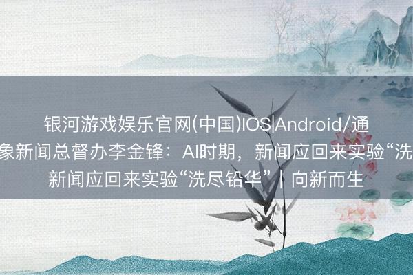 银河游戏娱乐官网(中国)IOS|Android/通用APP下载 对话大象新闻总督办李金锋：AI时期，新闻应回来实验“洗尽铅华”｜向新而生