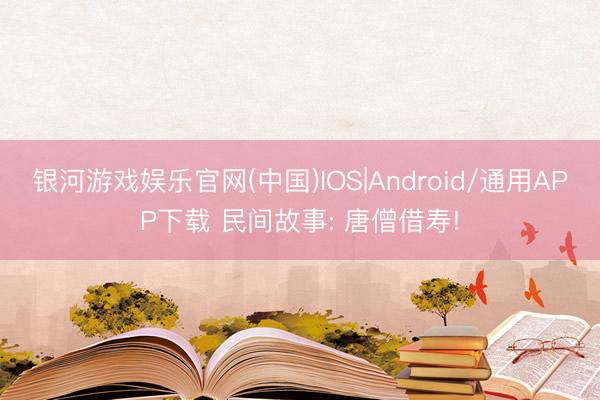 银河游戏娱乐官网(中国)IOS|Android/通用APP下载 民间故事: 唐僧借寿!