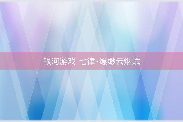 银河游戏 七律·缥缈云烟赋