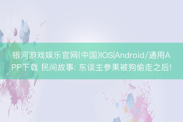 银河游戏娱乐官网(中国)IOS|Android/通用APP下载 民间故事: 东谈主参果被狗偷走之后!
